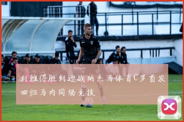 利雅得胜利迎战纳杰马体育C罗首发回归马内同场竞技