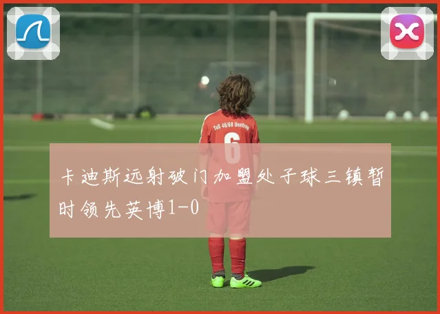 卡迪斯远射破门加盟处子球三镇暂时领先英博1-0