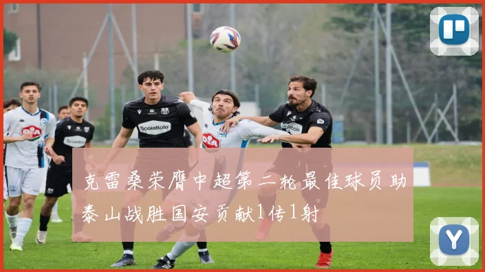 克雷桑荣膺中超第二轮最佳球员助泰山战胜国安贡献1传1射
