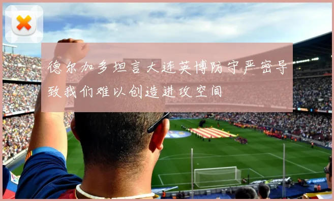 德尔加多坦言大连英博防守严密导致我们难以创造进攻空间