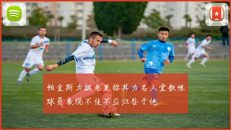 帕金斯力挺老里称其为名人堂教练球员表现不佳不应归咎于他