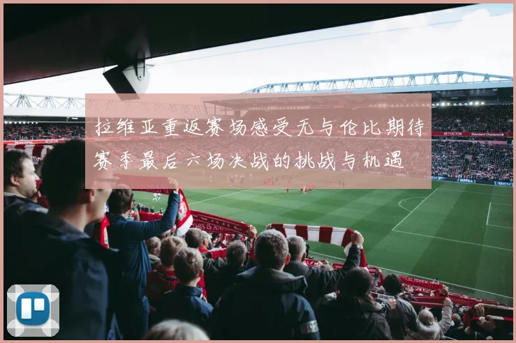 拉维亚重返赛场感受无与伦比期待赛季最后六场决战的挑战与机遇