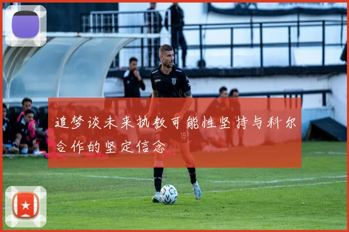 追梦谈未来执教可能性坚持与科尔合作的坚定信念