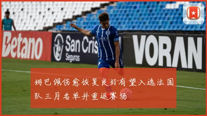 姆巴佩伤愈恢复良好有望入选法国队三月名单并重返赛场