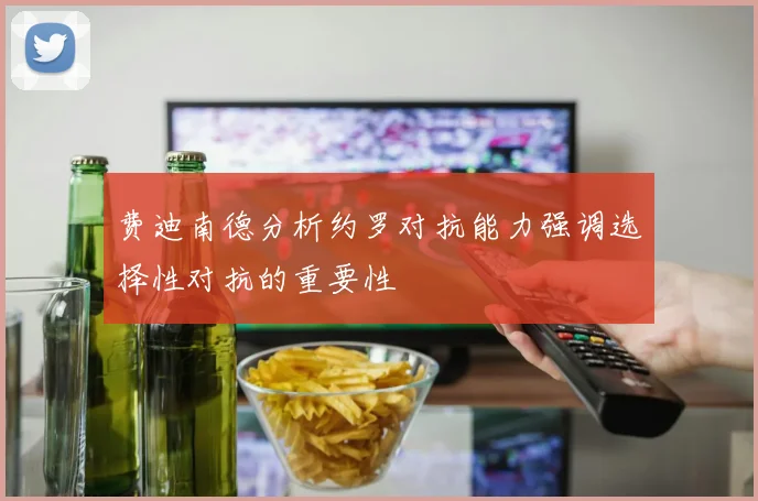 费迪南德分析约罗对抗能力强调选择性对抗的重要性