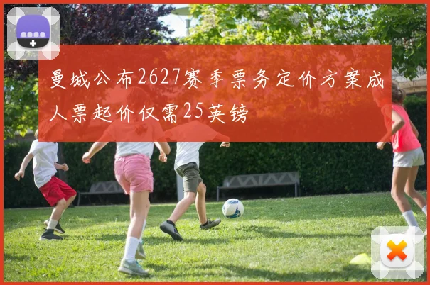 曼城公布2627赛季票务定价方案成人票起价仅需25英镑