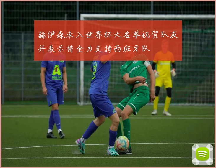 赫伊森未入世界杯大名单祝贺队友并表示将全力支持西班牙队