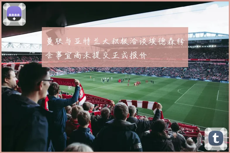 曼联与亚特兰大积极洽谈埃德森转会事宜尚未提交正式报价
