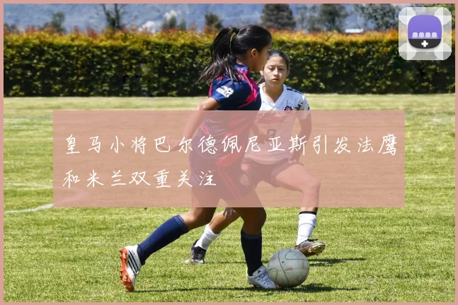 皇马小将巴尔德佩尼亚斯引发法鹰和米兰双重关注
