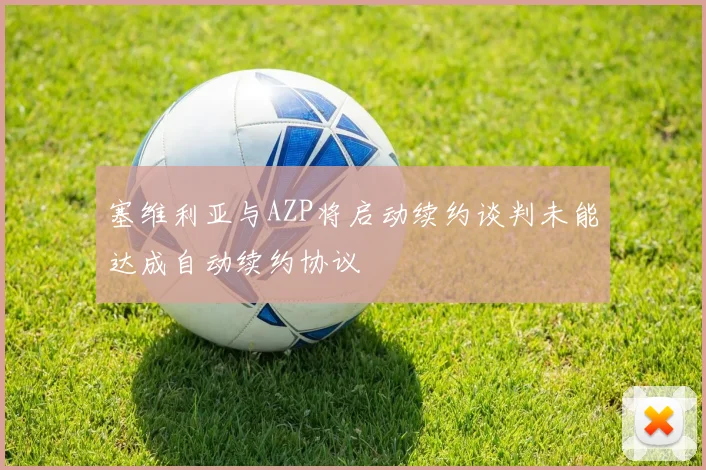 塞维利亚与AZP将启动续约谈判未能达成自动续约协议