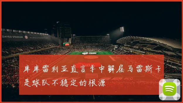 库库雷利亚直言季中解雇马雷斯卡是球队不稳定的根源