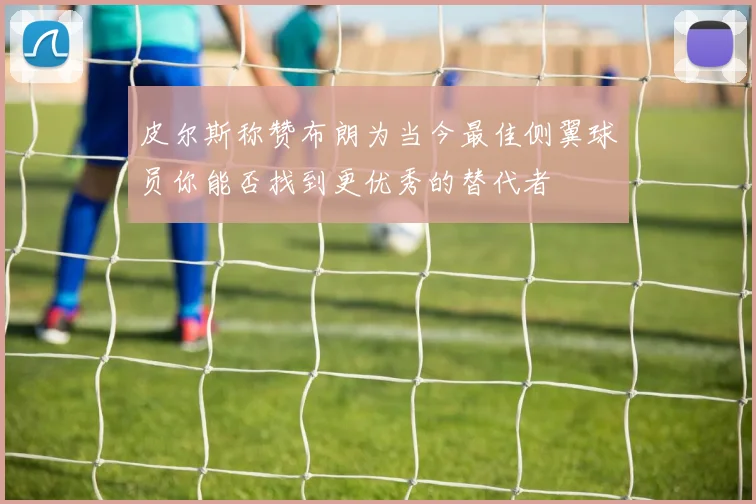 皮尔斯称赞布朗为当今最佳侧翼球员你能否找到更优秀的替代者