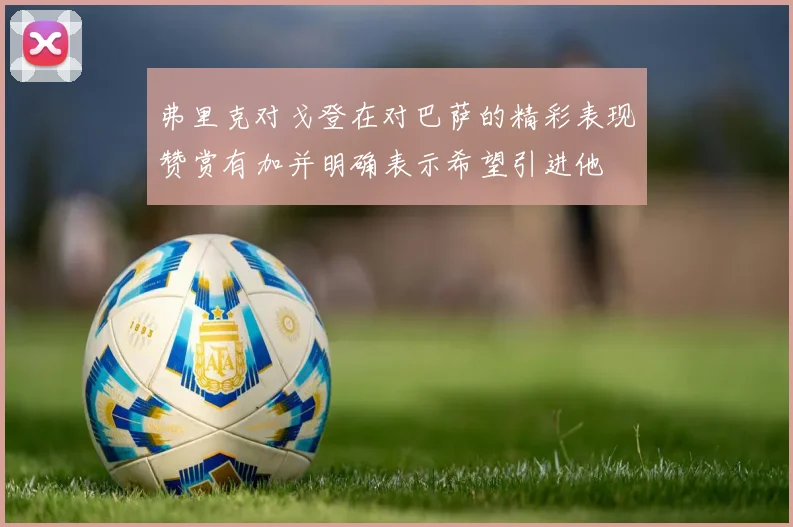 弗里克对戈登在对巴萨的精彩表现赞赏有加并明确表示希望引进他