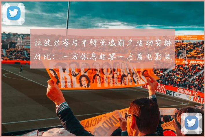 拉波尔塔与丰特竞选前夕活动安排对比：一方休息赴宴一方看电影放松心情