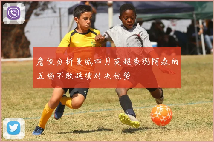 詹俊分析曼城四月英超表现阿森纳五场不败延续对决优势